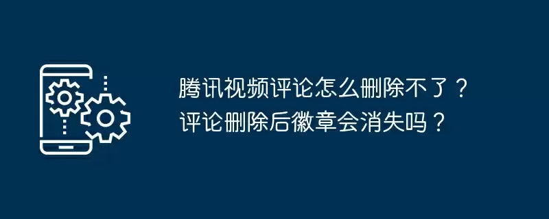 腾讯视频评论怎么删除不了?评论删除后徽章会消失吗?