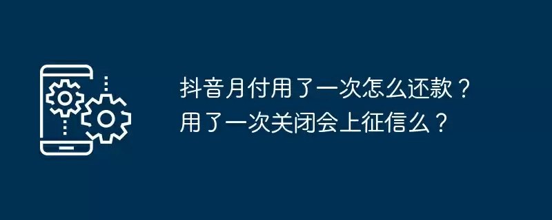 抖音月付用了一次怎么还款?用了一次关闭会上征信么?