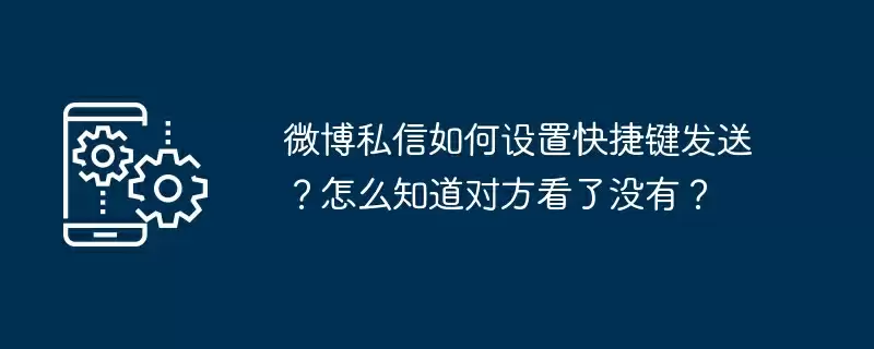 微博私信如何设置快捷键发送?怎么知道对方看了没有?