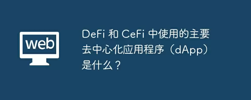 DeFi 和 CeFi 中使用的主要去中心化应用程序（dApp）是什么？