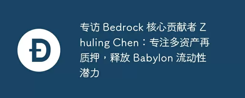 专访 bedrock 核心贡献者 zhuling chen：专注多资产再质押，释放 babylon 流动性潜力