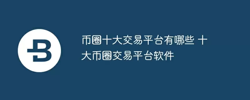 币圈十大交易平台有哪些 十大币圈交易平台软件