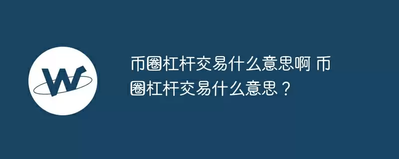 币圈杠杆交易什么意思啊 币圈杠杆交易什么意思？