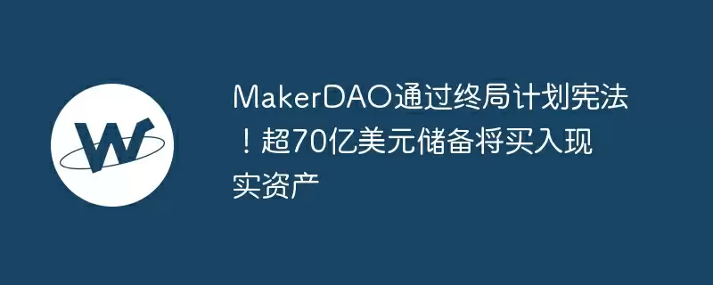 makerdao通过终局计划宪法！超70亿美元储备将买入现实资产