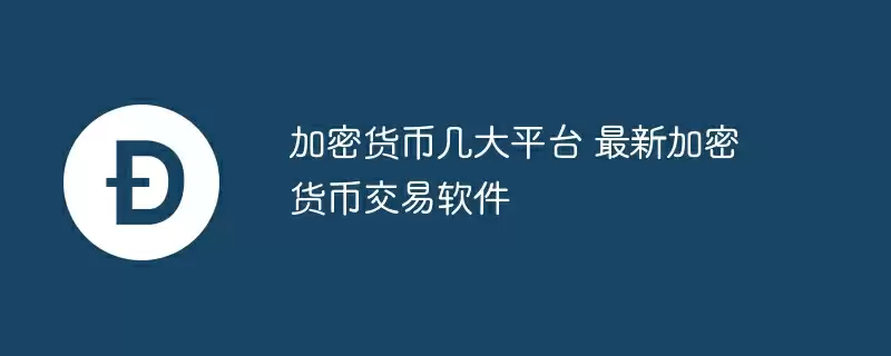 加密货币几大平台 最新加密货币交易软件