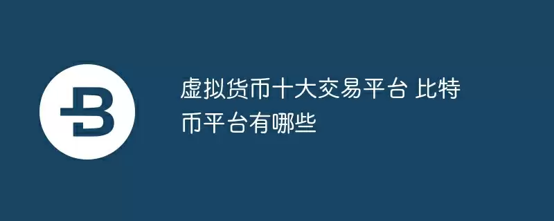 虚拟货币十大交易平台 比特币平台有哪些