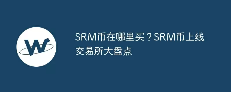 srm币在哪里买？srm币上线交易所大盘点