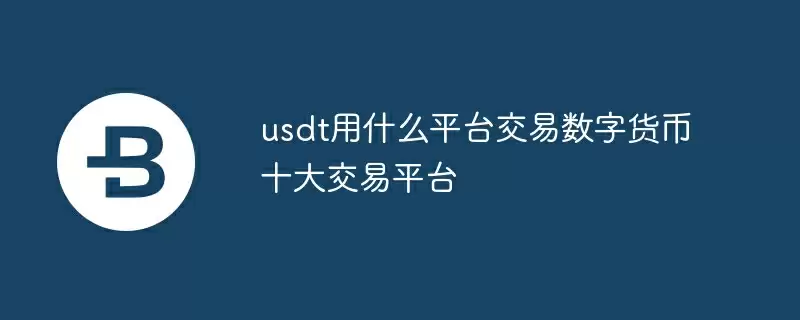 usdt用什么平台交易数字货币十大交易平台
