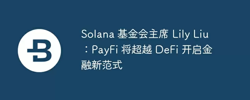 solana 基金会主席 lily liu:payfi 将超越 defi 开启金融新范式