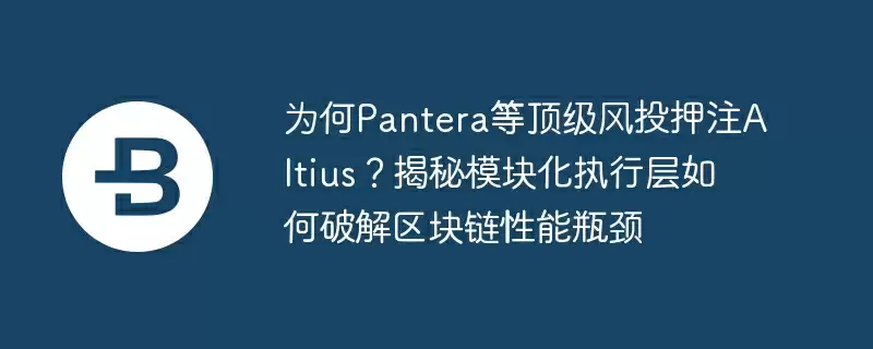 为何pantera等顶级风投押注altius?揭秘模块化执行层如何破解区块链性能瓶颈