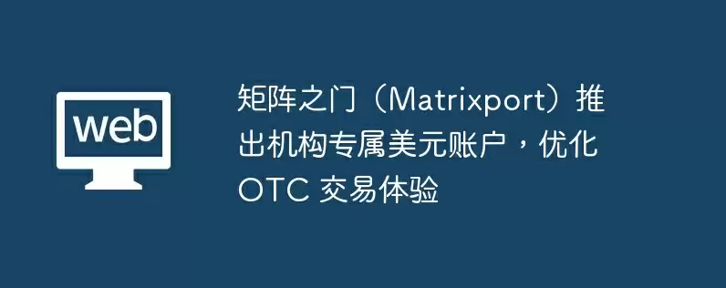 矩阵之门（matrixport）推出机构专属美元账户，优化 otc 交易体验