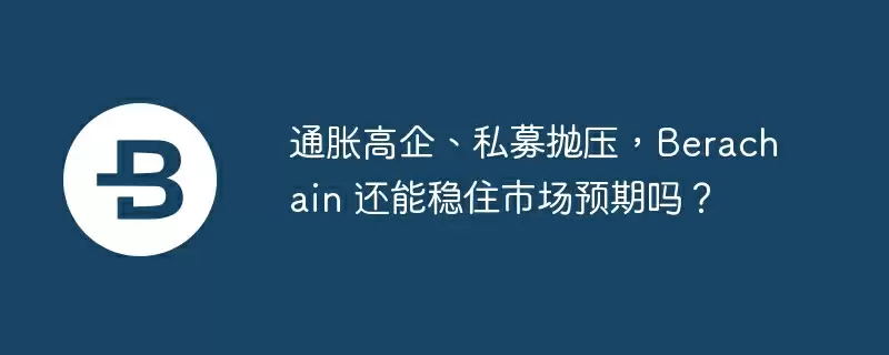 通胀高企、私募抛压，Berachain 还能稳住市场预期吗？