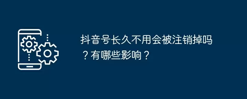 抖音号长久不用会被注销掉吗？有哪些影响？