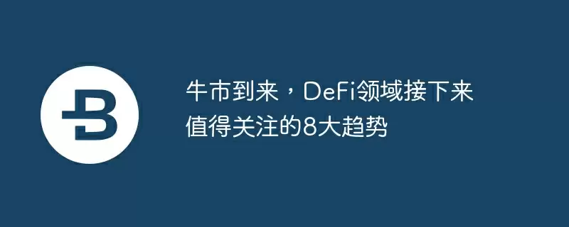 牛市到来，defi领域接下来值得关注的8大趋势
