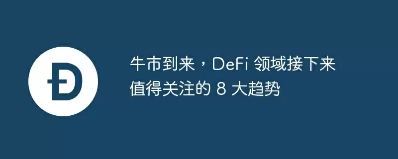 牛市到来，defi 领域接下来值得关注的 8 大趋势