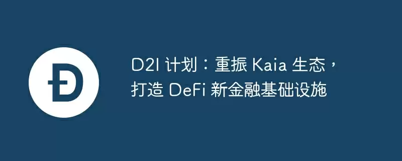 d2i 计划：重振 kaia 生态，打造 defi 新金融基础设施