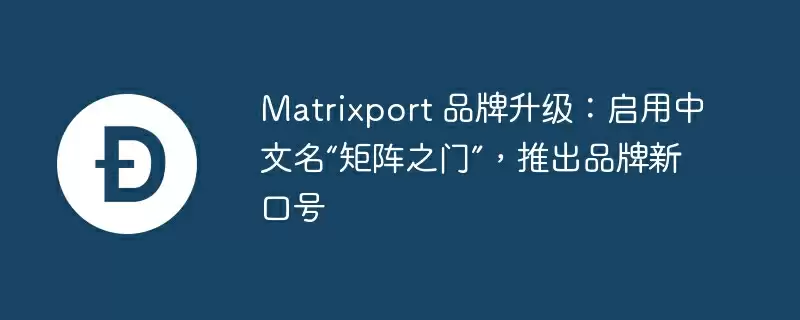 matrixport 品牌升级:启用中文名“矩阵之门”,推出品牌新口号