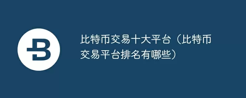 比特币交易十大平台（比特币交易平台排名有哪些）
