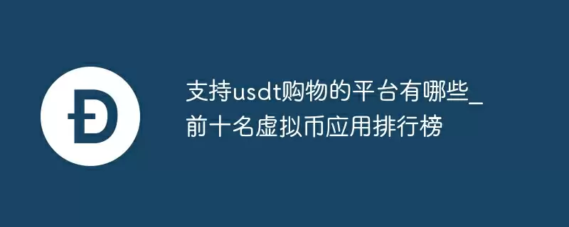 支持usdt购物的平台有哪些_前十名虚拟币应用排行榜
