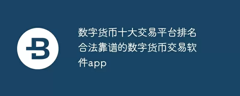 数字货币十大交易平台排名 合法靠谱的数字货币交易软件app