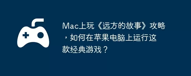 Mac上玩《远方的故事》攻略，如何在苹果电脑上运行这款经典游戏？