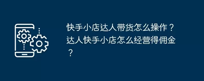 快手小店达人带货怎么操作?达人快手小店怎么经营得佣金?
