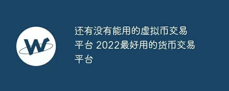 还有没有能用的虚拟币交易平台 2022最好用的货币交易平台