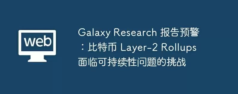 galaxy research 报告预警：比特币 layer-2 rollups 面临可持续性问题的挑战