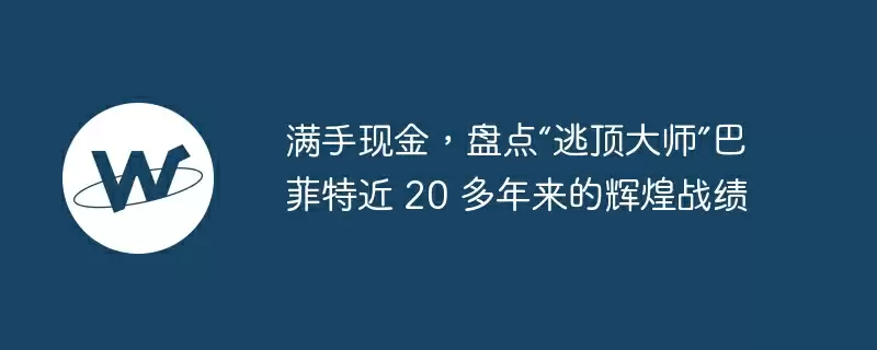 满手现金，盘点“逃顶大师”巴菲特近 20 多年来的辉煌战绩