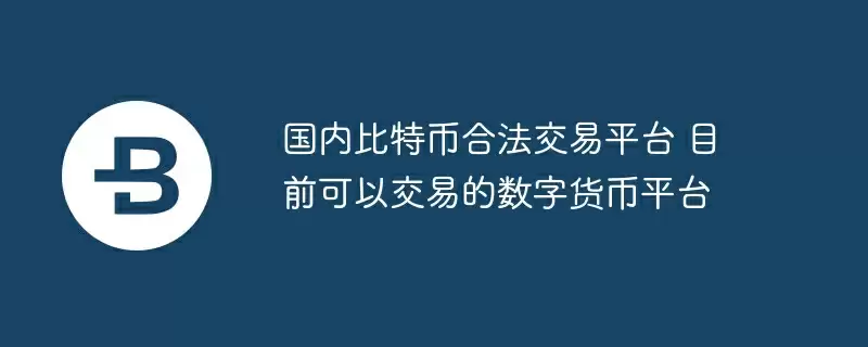国内比特币合法交易平台 目前可以交易的数字货币平台