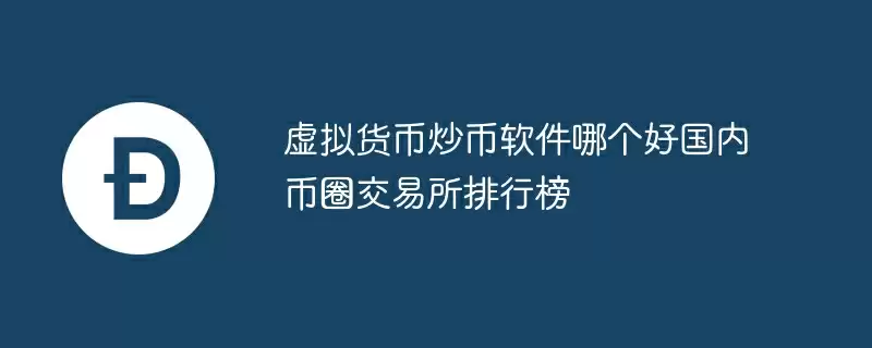 虚拟货币炒币软件哪个好国内币圈交易所排行榜