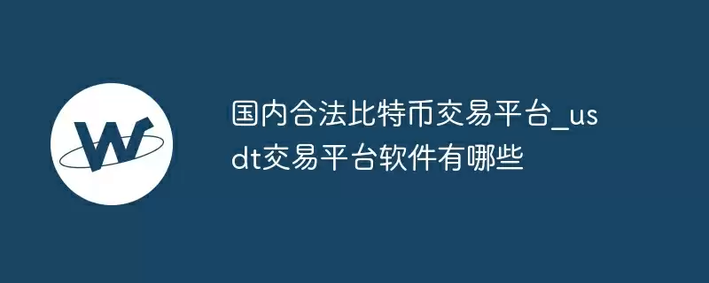 国内合法比特币交易平台_usdt交易平台软件有哪些