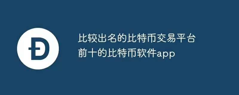 比较出名的比特币交易平台 前十的比特币软件app