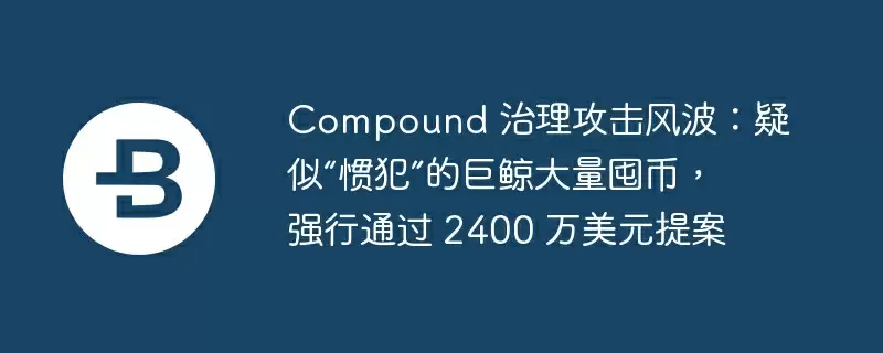compound 治理攻击风波：疑似“惯犯”的巨鲸大量囤币，强行通过 2400 万美元提案