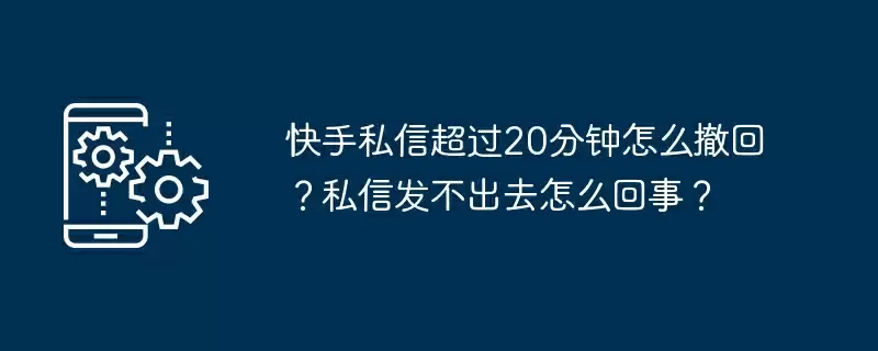 快手私信超过20分钟怎么撤回?私信发不出去怎么回事?