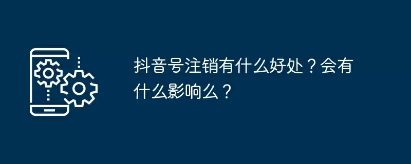 抖音号注销有什么好处?会有什么影响么?