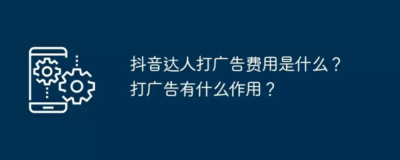 抖音达人打广告费用是什么？打广告有什么作用？