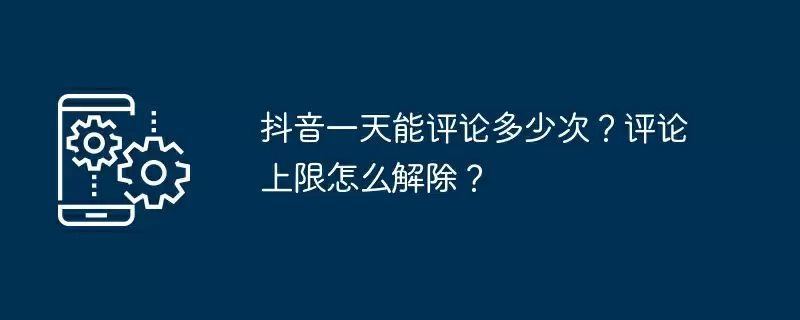 抖音一天能评论多少次？评论上限怎么解除？