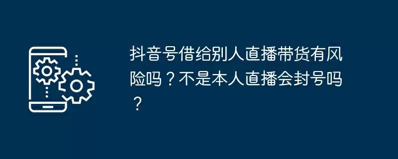 抖音号借给别人直播带货有风险吗？不是本人直播会封号吗？