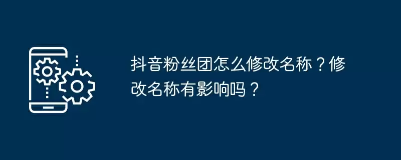 抖音粉丝团怎么修改名称？修改名称有影响吗？