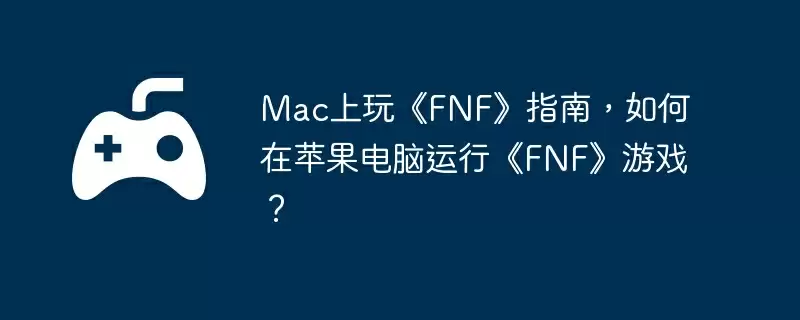 Mac上玩《FNF》指南，如何在苹果电脑运行《FNF》游戏？