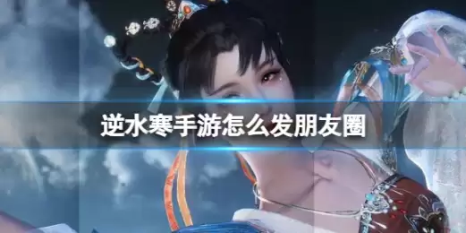 逆水寒手游怎么发朋友圈 逆水寒手游发朋友圈方法介绍