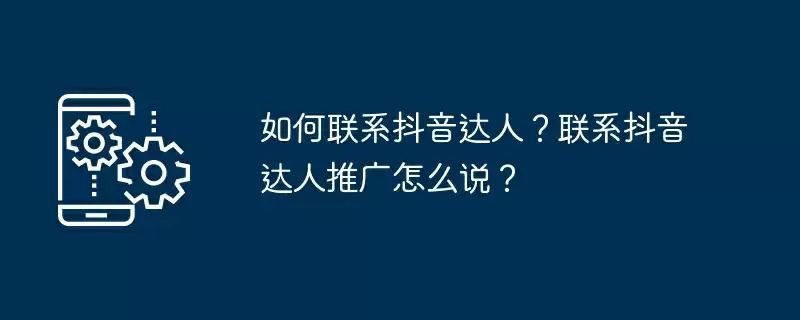 如何联系抖音达人？联系抖音达人推广怎么说？