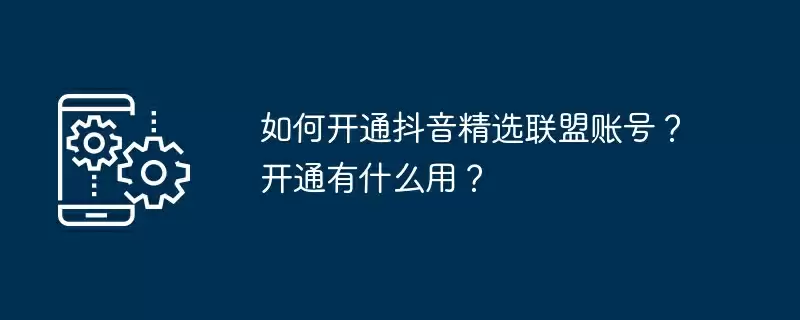 如何开通抖音精选联盟账号？开通有什么用？