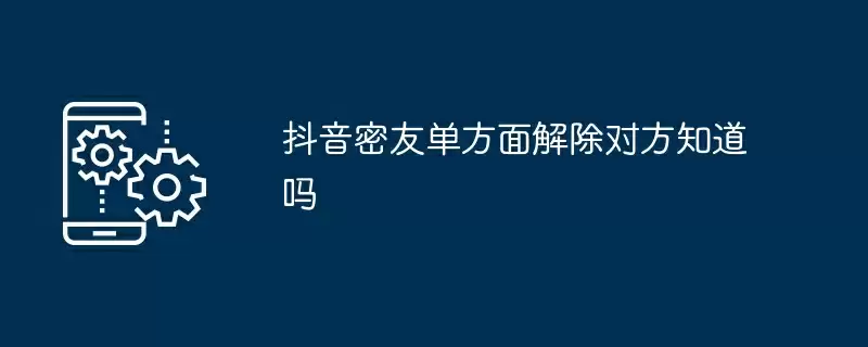 抖音密友单方面解除对方知道吗