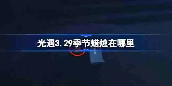 光遇3.29季节蜡烛在哪里-光遇3月29日季节蜡烛位置攻略