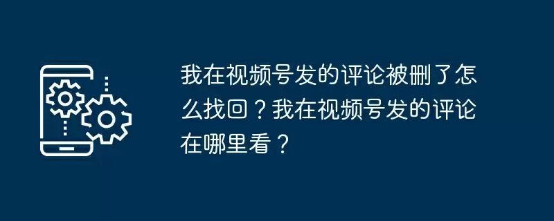 我在视频号发的评论被删了怎么找回？我在视频号发的评论在哪里看？