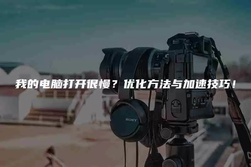 我的电脑打开很慢？优化方法与加速技巧！