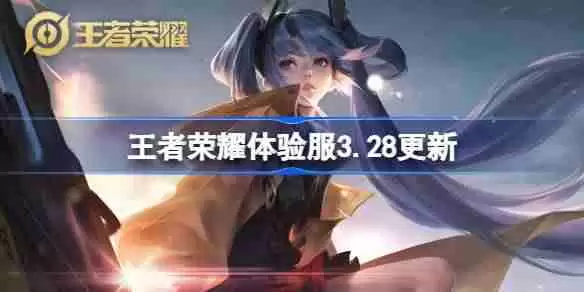 王者荣耀体验服3.28有什么更新-王者荣耀3月28日体验服更新内容