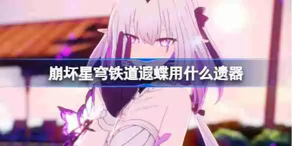 崩坏星穹铁道遐蝶遗器怎么选择-崩铁遐蝶遗器推荐